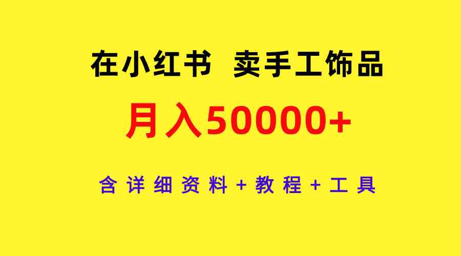（9585期）在小红书卖手工饰品，月入50000+，含详细资料+教程+工具九峰网创-分享创业资讯-最新网络创业项目-分享最新赚钱项目九峰网创