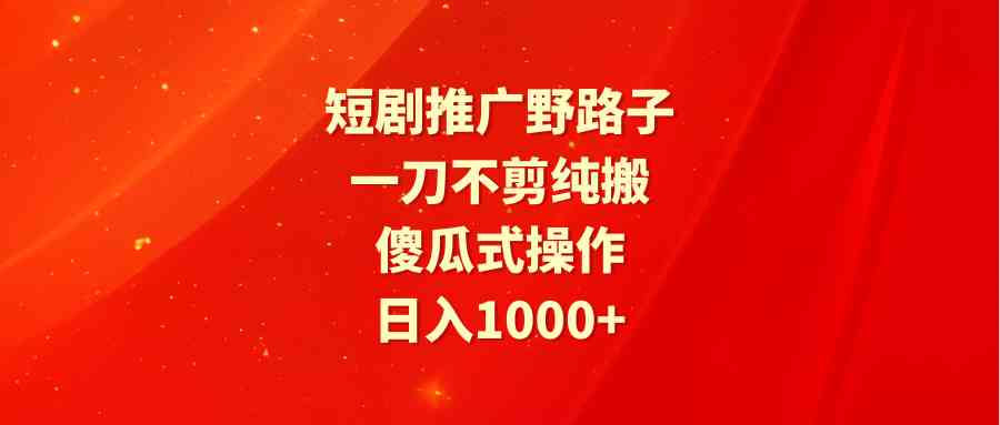 （9586期）短剧推广野路子，一刀不剪纯搬运，傻瓜式操作，日入1000+九峰网创-分享创业资讯-最新网络创业项目-分享最新赚钱项目九峰网创
