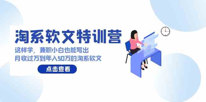 （9588期）淘系软文特训营：这样学，兼职小白也能写出月收过万到年入50万的淘系软文九峰网创-分享创业资讯-最新网络创业项目-分享最新赚钱项目九峰网创