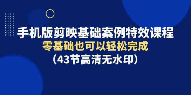 （9594期）手机版剪映基础案例特效课程，零基础也可以轻松完成（43节高清无水印）九峰网创-分享创业资讯-最新网络创业项目-分享最新赚钱项目九峰网创