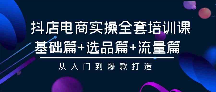 （9604期）抖店电商实操全套培训课：基础篇+选品篇+流量篇，从入门到爆款打造九峰网创-分享创业资讯-最新网络创业项目-分享最新赚钱项目九峰网创