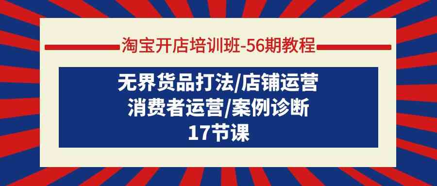 （9605期）淘宝开店培训班-56期教程：无界货品打法/店铺运营/消费者运营/案例诊断九峰网创-分享创业资讯-最新网络创业项目-分享最新赚钱项目九峰网创