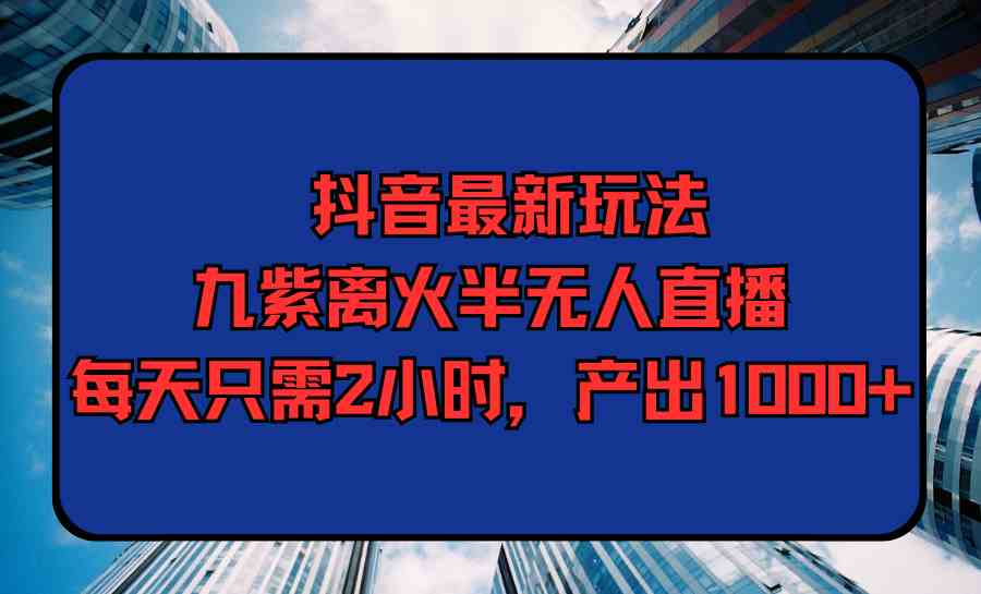 （9619期）抖音最新玩法，九紫离火半无人直播，每天只需2小时，产出1000+九峰网创-分享创业资讯-最新网络创业项目-分享最新赚钱项目九峰网创