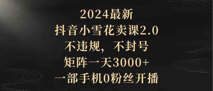 （9639期）2024最新抖音小雪花卖课2.0 不违规 不封号 矩阵一天3000+一部手机0粉丝开播九峰网创-分享创业资讯-最新网络创业项目-分享最新赚钱项目九峰网创