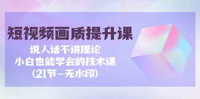 （9659期）短视频-画质提升课，说人话不讲理论，小白也能学会的技术课(21节-无水印)九峰网创-分享创业资讯-最新网络创业项目-分享最新赚钱项目九峰网创