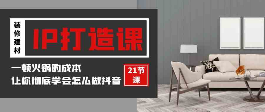 （9663期）装修建材-IP打造课，一顿火锅的成本，让你彻底学会怎么做抖音(21节视频课)九峰网创-分享创业资讯-最新网络创业项目-分享最新赚钱项目九峰网创