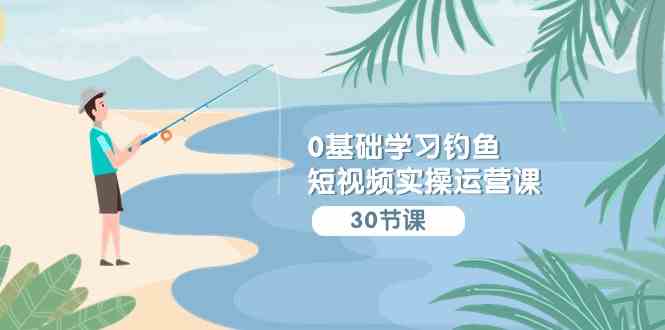 （9672期）0基础学习钓鱼短视频实操运营课：认知篇/定位篇/工具篇/内容篇/运营篇九峰网创-分享创业资讯-最新网络创业项目-分享最新赚钱项目九峰网创