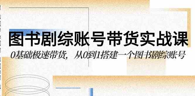 （9671期）图书-剧综账号带货实战课，0基础极速带货，从0到1搭建一个图书剧综账号九峰网创-分享创业资讯-最新网络创业项目-分享最新赚钱项目九峰网创