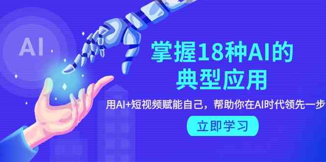 （9683期）掌握18种AI的典型应用，用AI+短视频 赋能自己，帮助你在AI时代领先一步九峰网创-分享创业资讯-最新网络创业项目-分享最新赚钱项目九峰网创
