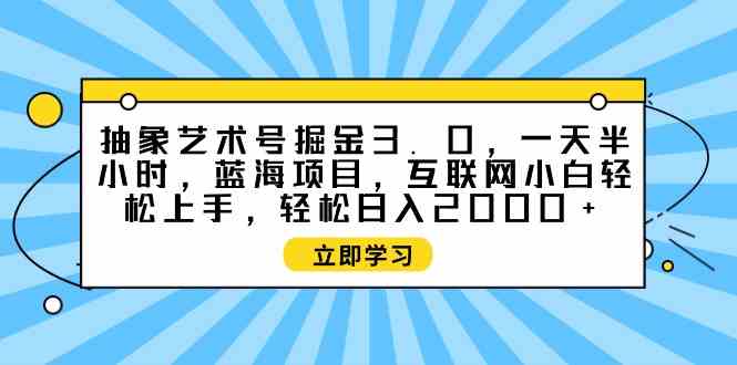 （9711期）抽象艺术号掘金3.0，一天半小时 ，蓝海项目， 互联网小白轻松上手，轻松…九峰网创-分享创业资讯-最新网络创业项目-分享最新赚钱项目九峰网创