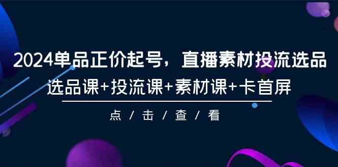 （9718期）2024单品正价起号，直播素材投流选品，选品课+投流课+素材课+卡首屏-101节九峰网创-分享创业资讯-最新网络创业项目-分享最新赚钱项目九峰网创