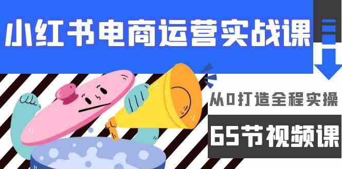 （9724期）小红书电商运营实战课，​从0打造全程实操（65节视频课）九峰网创-分享创业资讯-最新网络创业项目-分享最新赚钱项目九峰网创