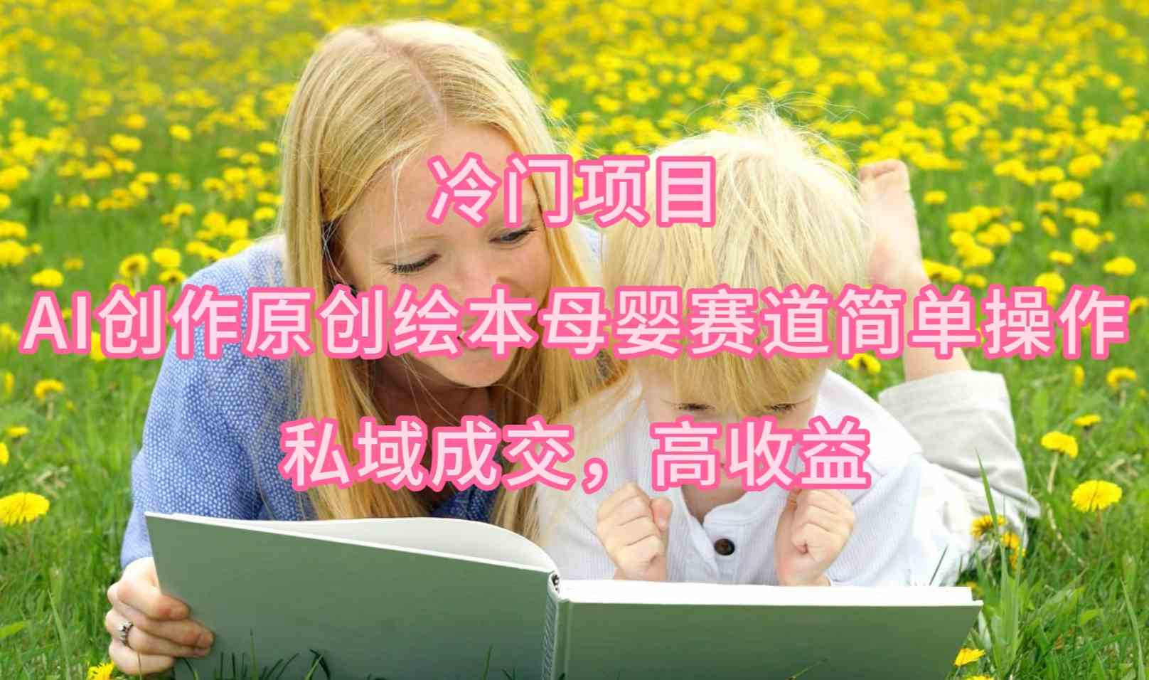 （9726期）冷门项目，AI创作原创绘本母婴赛道简单操作，私域成交，高收益九峰网创-分享创业资讯-最新网络创业项目-分享最新赚钱项目九峰网创