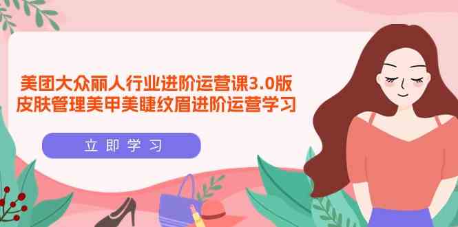 （9740期）美团大众-丽人行业 进阶运营课3.0版，皮肤管理美甲美睫纹眉进阶运营学习九峰网创-分享创业资讯-最新网络创业项目-分享最新赚钱项目九峰网创