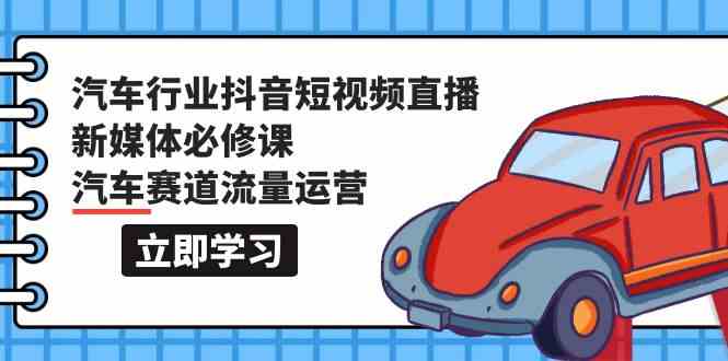 （9741期）汽车行业 抖音短视频-直播新媒体必修课，汽车赛道流量运营（118节课）九峰网创-分享创业资讯-最新网络创业项目-分享最新赚钱项目九峰网创
