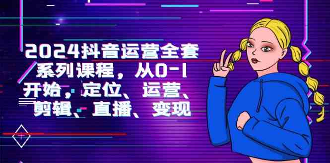 （9770期）2024抖音运营-全套系列课程，从0-1开始，定位、运营、剪辑、直播、变现九峰网创-分享创业资讯-最新网络创业项目-分享最新赚钱项目九峰网创