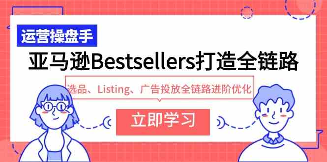 （9801期）亚马逊Bestsellers打造全链路，选品、Listing、广告投放全链路进阶优化九峰网创-分享创业资讯-最新网络创业项目-分享最新赚钱项目九峰网创