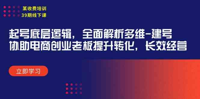 （9806期）某收费培训39期线下课：起号底层逻辑，全面解析多维 建号，协助电商创业…九峰网创-分享创业资讯-最新网络创业项目-分享最新赚钱项目九峰网创