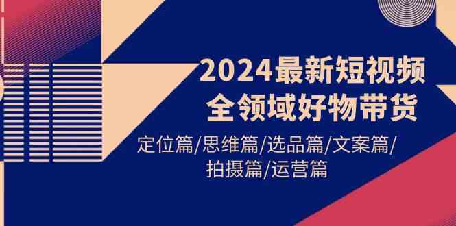 （9818期）2024最新短视频全领域好物带货 定位篇/思维篇/选品篇/文案篇/拍摄篇/运营篇九峰网创-分享创业资讯-最新网络创业项目-分享最新赚钱项目九峰网创