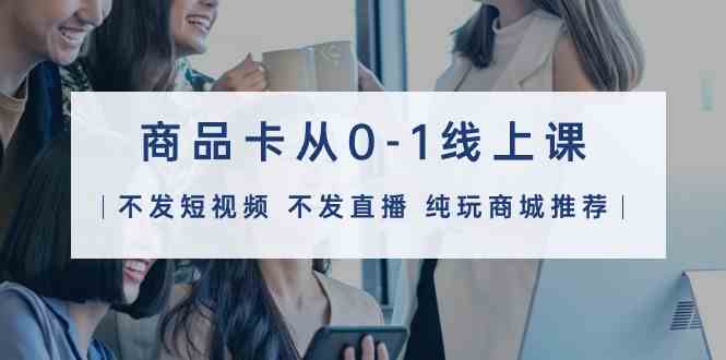 （9834期）商品卡从0-1线上课（不发短视频 不发直播 纯玩商城推荐）32节课九峰网创-分享创业资讯-最新网络创业项目-分享最新赚钱项目九峰网创