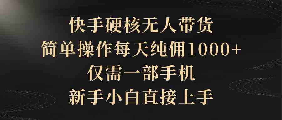 （9861期）快手硬核无人带货，简单操作每天纯佣1000+,仅需一部手机，新手小白直接上手九峰网创-分享创业资讯-最新网络创业项目-分享最新赚钱项目九峰网创