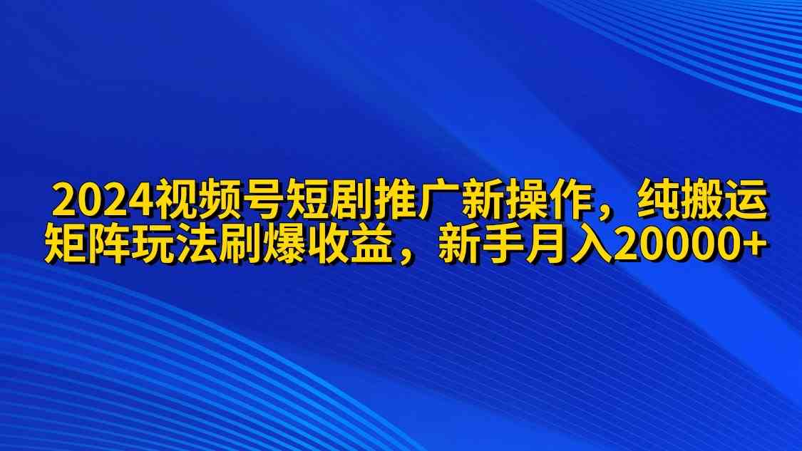 （9916期）2024视频号短剧推广新操作 纯搬运+矩阵连爆打法刷爆流量分成 小白月入20000九峰网创-分享创业资讯-最新网络创业项目-分享最新赚钱项目九峰网创