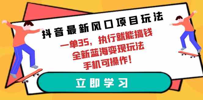 （9948期）抖音最新风口项目玩法，一单35，执行就能搞钱 全新蓝海变现玩法 手机可操作九峰网创-分享创业资讯-最新网络创业项目-分享最新赚钱项目九峰网创