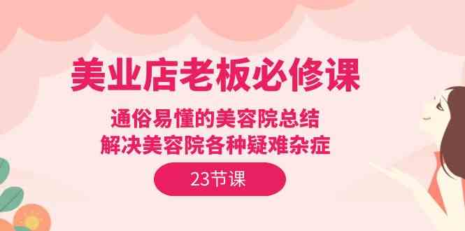 （9985期）美业店老板必修课：通俗易懂的美容院总结，解决美容院各种疑难杂症（23节）九峰网创-分享创业资讯-最新网络创业项目-分享最新赚钱项目九峰网创
