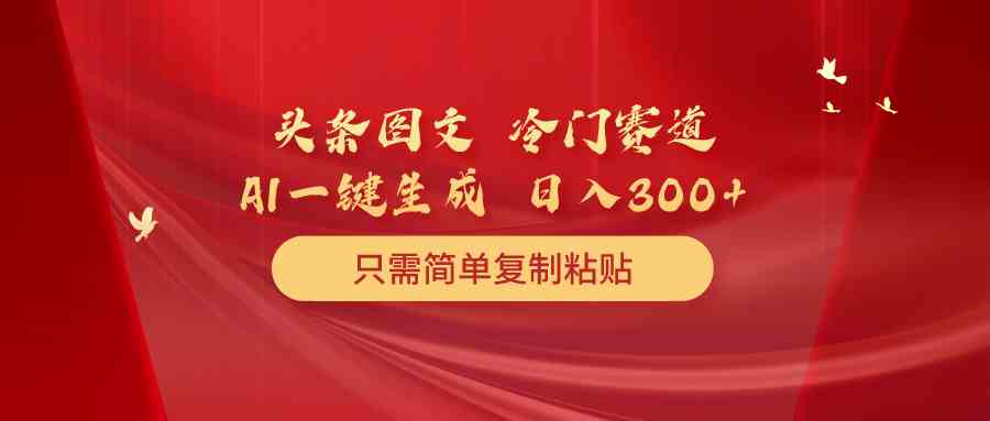（10039期）头条图文 冷门赛道 只需简单复制粘贴 几分钟一条作品 日入300+九峰网创-分享创业资讯-最新网络创业项目-分享最新赚钱项目九峰网创