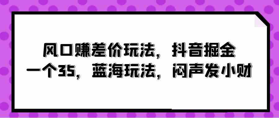 （10022期）风口赚差价玩法，抖音掘金，一个35，蓝海玩法，闷声发小财九峰网创-分享创业资讯-最新网络创业项目-分享最新赚钱项目九峰网创