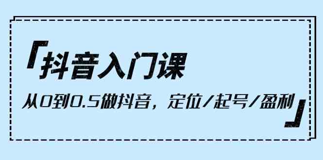 （10076期）抖音入门课，从0到0.5做抖音，定位/起号/盈利（9节课）九峰网创-分享创业资讯-最新网络创业项目-分享最新赚钱项目九峰网创