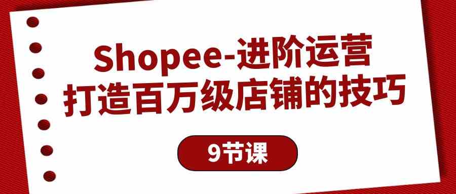 （10083期）Shopee-进阶运营：打造百万级店铺的技巧（9节课）九峰网创-分享创业资讯-最新网络创业项目-分享最新赚钱项目九峰网创