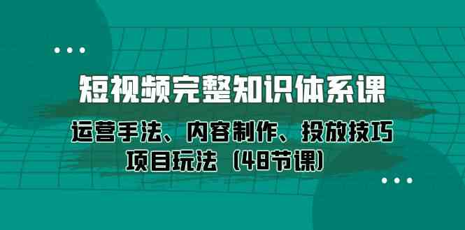 （10095期）短视频-完整知识体系课，运营手法、内容制作、投放技巧项目玩法（48节课）九峰网创-分享创业资讯-最新网络创业项目-分享最新赚钱项目九峰网创