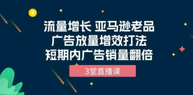 （10112期）流量增长 亚马逊老品广告放量增效打法，短期内广告销量翻倍（3堂直播课）九峰网创-分享创业资讯-最新网络创业项目-分享最新赚钱项目九峰网创