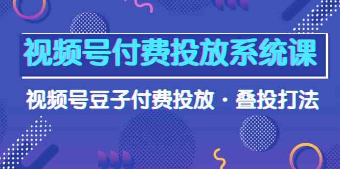 （10111期）视频号付费投放系统课，视频号豆子付费投放·叠投打法（高清视频课）九峰网创-分享创业资讯-最新网络创业项目-分享最新赚钱项目九峰网创