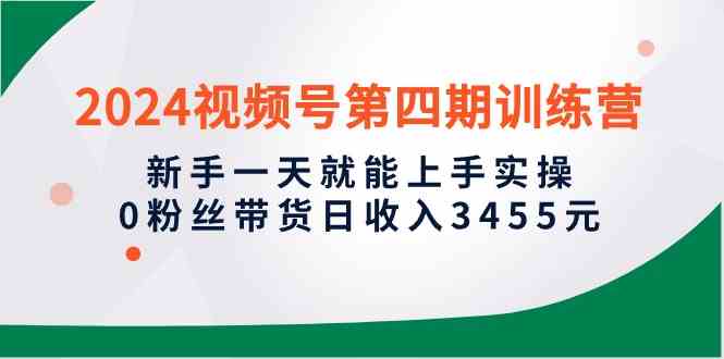 （10157期）2024视频号第四期训练营，新手一天就能上手实操，0粉丝带货日收入3455元九峰网创-分享创业资讯-最新网络创业项目-分享最新赚钱项目九峰网创