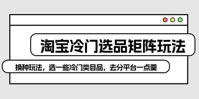 （10159期）淘宝冷门选品矩阵玩法：换种玩法，选一些冷门类目品，去分平台一点羹九峰网创-分享创业资讯-最新网络创业项目-分享最新赚钱项目九峰网创