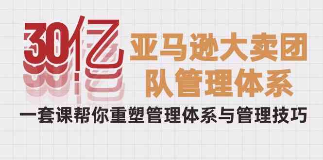 （10178期）30亿-亚马逊大卖团队管理体系，一套课帮你重塑管理体系与管理技巧九峰网创-分享创业资讯-最新网络创业项目-分享最新赚钱项目九峰网创