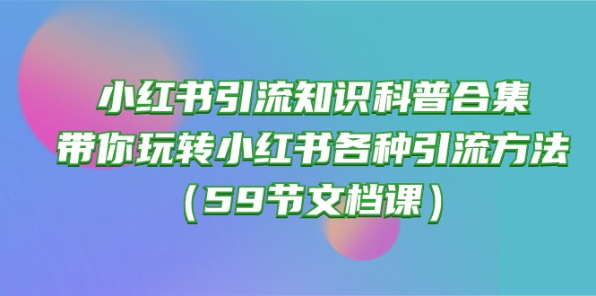（10223期）小红书引流知识科普合集，带你玩转小红书各种引流方法（59节文档课）九峰网创-分享创业资讯-最新网络创业项目-分享最新赚钱项目九峰网创