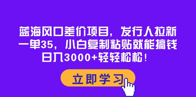 （10272期）蓝海风口差价项目，发行人拉新，一单35，小白复制粘贴就能搞钱！日入30…九峰网创-分享创业资讯-最新网络创业项目-分享最新赚钱项目九峰网创
