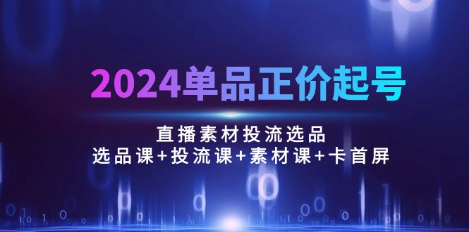 （10297期）2024单品正价起号，直播素材投流选品：选品课+投流课+素材课+卡首屏/100节九峰网创-分享创业资讯-最新网络创业项目-分享最新赚钱项目九峰网创