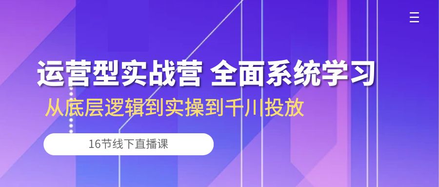（10344期）运营型实战营 全面系统学习-从底层逻辑到实操到千川投放（16节线下直播课)九峰网创-分享创业资讯-最新网络创业项目-分享最新赚钱项目九峰网创