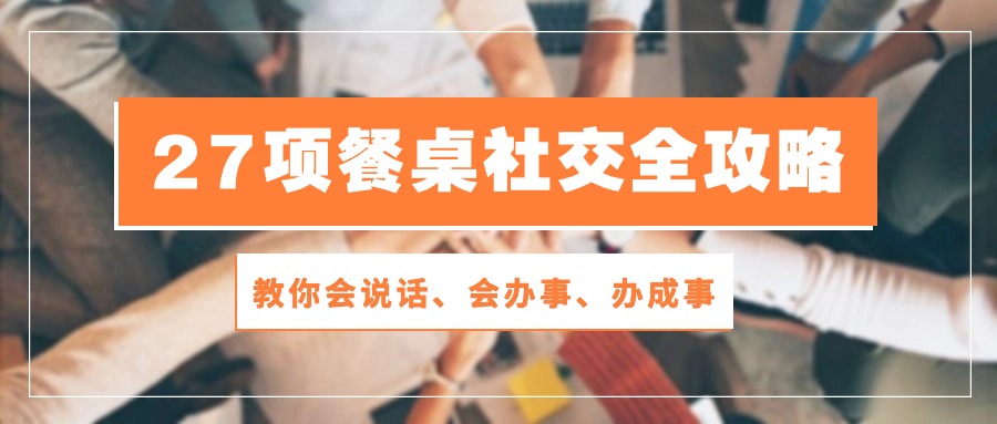 （10343期）27项 餐桌社交全攻略：教你会说话、会办事、办成事（28节课）九峰网创-分享创业资讯-最新网络创业项目-分享最新赚钱项目九峰网创