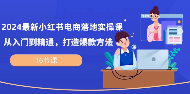 （10373期）2024最新小红书电商落地实操课，从入门到精通，打造爆款方法（16节课）九峰网创-分享创业资讯-最新网络创业项目-分享最新赚钱项目九峰网创