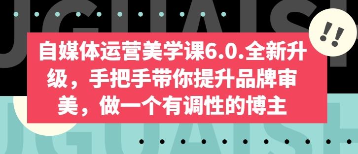 自媒体运营美学课6.0.全新升级，手把手带你提升品牌审美，做一个有调性的博主九峰网创-分享创业资讯-最新网络创业项目-分享最新赚钱项目九峰网创