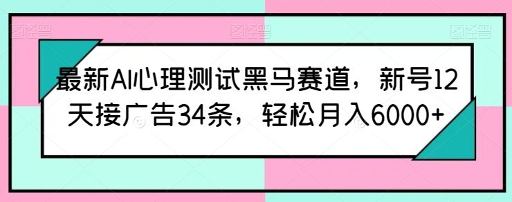 最新AI心理测试黑马赛道，新号12天接广告34条，轻松月入6000+【揭秘】九峰网创-分享创业资讯-最新网络创业项目-分享最新赚钱项目九峰网创
