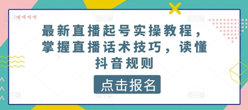 最新直播起号实操教程，掌握直播话术技巧，读懂抖音规则九峰网创-分享创业资讯-最新网络创业项目-分享最新赚钱项目九峰网创