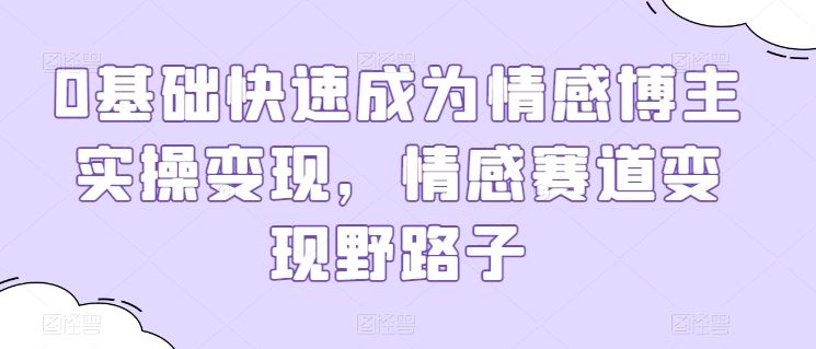 0基础快速成为情感博主实操变现，情感赛道变现野路子九峰网创-分享创业资讯-最新网络创业项目-分享最新赚钱项目九峰网创