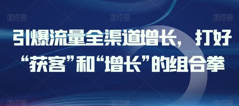 引爆流量全渠道增长，打好“获客”和“增长”的组合拳九峰网创-分享创业资讯-最新网络创业项目-分享最新赚钱项目九峰网创
