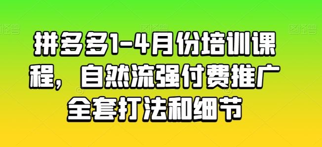 拼多多1-4月份培训课程，自然流强付费推广全套打法和细节九峰网创-分享创业资讯-最新网络创业项目-分享最新赚钱项目九峰网创
